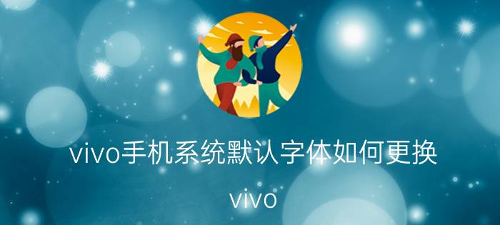 vivo手机系统默认字体如何更换 vivo x21系统默认字体是什么？